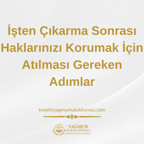 Kırşehir İşten Çıkarma Sonrası Haklarınızı Korumak İçin Atılması Gereken Adımlar